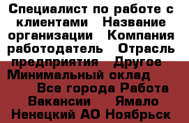 Специалист по работе с клиентами › Название организации ­ Компания-работодатель › Отрасль предприятия ­ Другое › Минимальный оклад ­ 18 400 - Все города Работа » Вакансии   . Ямало-Ненецкий АО,Ноябрьск г.